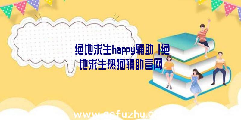 「绝地求生happy辅助」|绝地求生热狗辅助官网